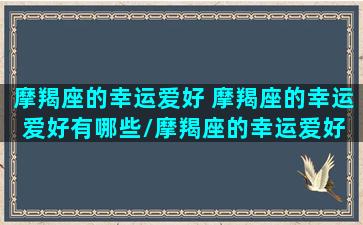 摩羯座的幸运爱好 摩羯座的幸运爱好有哪些/摩羯座的幸运爱好 摩羯座的幸运爱好有哪些-我的网站